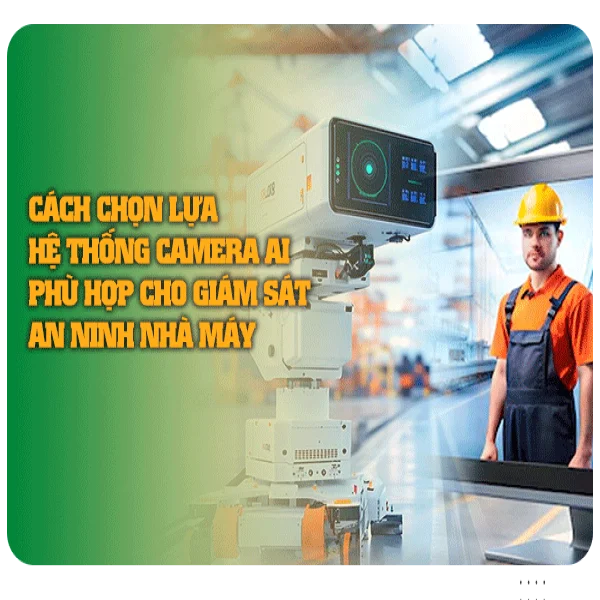 Cách chọn lựa hệ thống camera AI phù hợp cho giám sát an ninh nhà máy