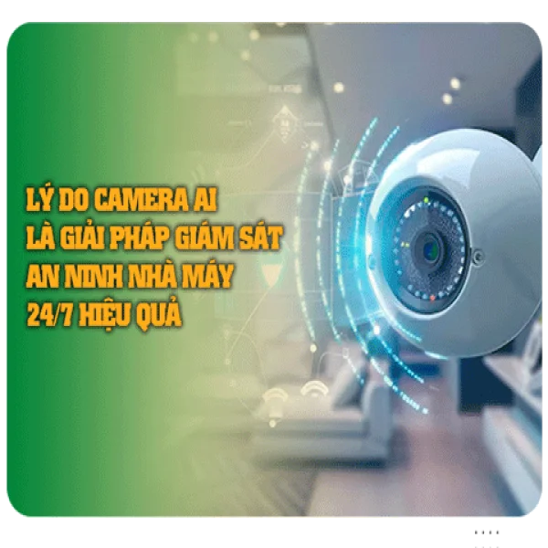 Lý Do Camera AI Là Giải Pháp Giám Sát An ninh Nhà Máy 24/7 Hiệu Quả