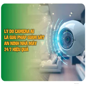 Lý Do Camera AI Là Giải Pháp Giám Sát An ninh Nhà Máy 24/7 Hiệu Quả